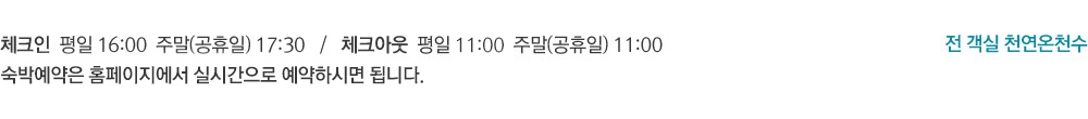 체크인  평일 16:00  주말(공휴일) 17:00   /   체크아웃  평일 12:00  주말(공휴일) 11:0 0 /  전 객실 천연온천수