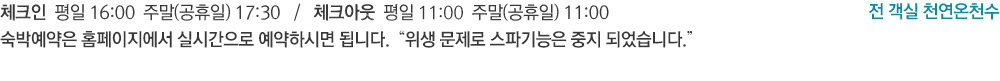 체크인  평일 16:00  주말(공휴일) 17:00   /   체크아웃  평일 12:00  주말(공휴일) 11:0 0 /  전 객실 천연온천수 